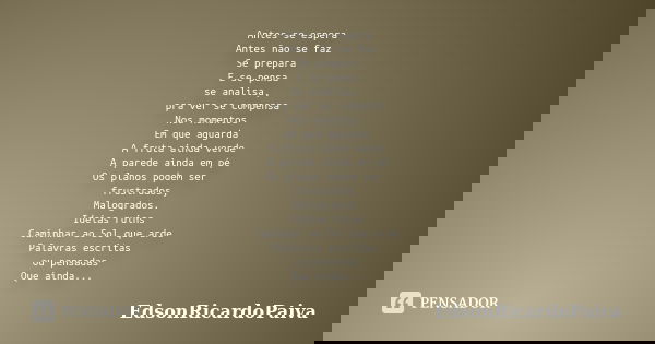 Antes se espera Antes não se faz Se prepara E se pensa se analisa, pra ver se compensa Nos momentos Em que aguarda A fruta ainda verde A parede ainda em pé Os p... Frase de edsonricardopaiva.