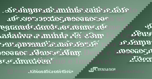 Ao longo da minha vida o fato de ver certas pessoas se apegando tanto ao nome de Deus abalava a minha Fé. Com o tempo eu aprendi a não ter fé nessas pessoas. De... Frase de edsonricardopaiva.