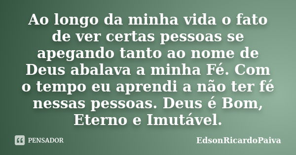 Ao longo da minha vida o fato de ver certas pessoas se apegando tanto ao nome de Deus abalava a minha Fé. Com o tempo eu aprendi a não ter fé nessas pessoas. De... Frase de edsonricardopaiva.