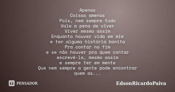 Apenas Coisas amenas Pois, nem sempre tudo Vale a pena de viver Viver mesmo assim Enquanto houver vida em mim e ter alguma história bonita Pra contar no fim e s... Frase de edsonricardopaiva.