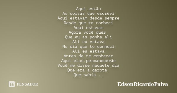 Aqui estão As coisas que escrevi Aqui estavam desde sempre Desde que te conheci Aqui estavam Agora você quer Que eu as ponha ali Ali eu estava No dia que te con... Frase de edsonricardopaiva.