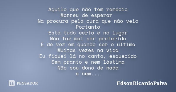 Aquilo que não tem remédio Morreu de esperar Na procura pela cura que não veio Portanto Está tudo certo e no lugar Não faz mal ser preterido E de vez em quando ... Frase de edsonricardopaiva.