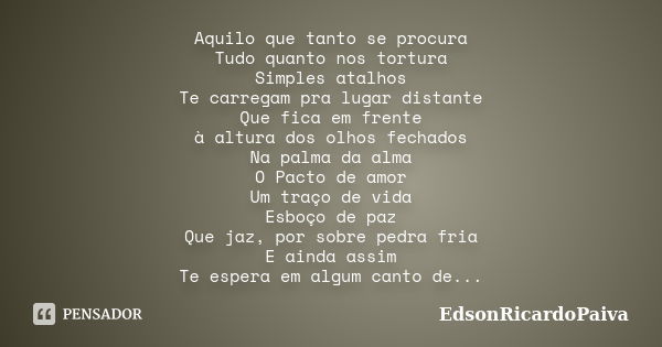 Aquilo que tanto se procura Tudo quanto nos tortura Simples atalhos Te carregam pra lugar distante Que fica em frente à altura dos olhos fechados Na palma da al... Frase de edsonricardopaiva.