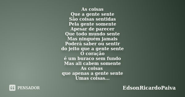 As coisas Que a gente sente São coisas sentidas Pela gente somente Apesar de parecer Que todo mundo sente Mas ninguém jamais Poderá saber ou sentir do jeito que... Frase de edsonricardopaiva.