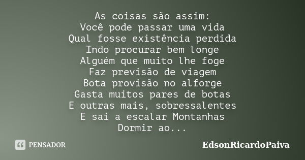 As coisas são assim: Você pode passar uma vida Qual fosse existência perdida Indo procurar bem longe Alguém que muito lhe foge Faz previsão de viagem Bota provi... Frase de edsonricardopaiva.