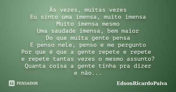 Às vezes, muitas vezes Eu sinto uma imensa, muito imensa Muito imensa mesmo Uma saudade imensa, bem maior Do que muita gente pensa E penso nele, penso e me perg... Frase de edsonricardopaiva.