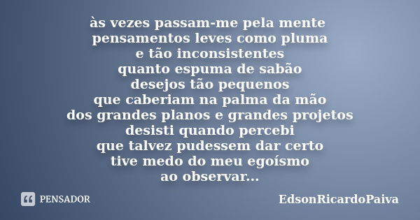 às vezes passam-me pela mente pensamentos leves como pluma e tão inconsistentes quanto espuma de sabão desejos tão pequenos que caberiam na palma da mão dos gra... Frase de edsonricardopaiva.