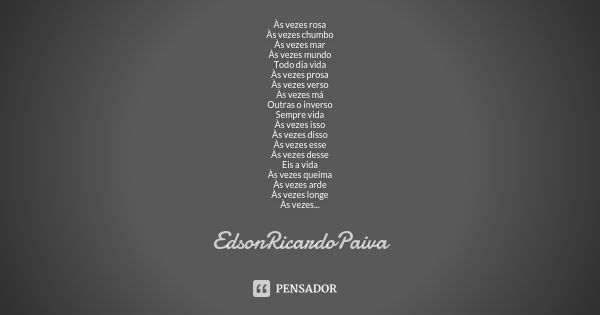 Às vezes rosa Às vezes chumbo Às vezes mar Às vezes mundo Todo dia vida Às vezes prosa Às vezes verso Às vezes má Outras o inverso Sempre vida Às vezes isso Às ... Frase de edsonricardopaiva..