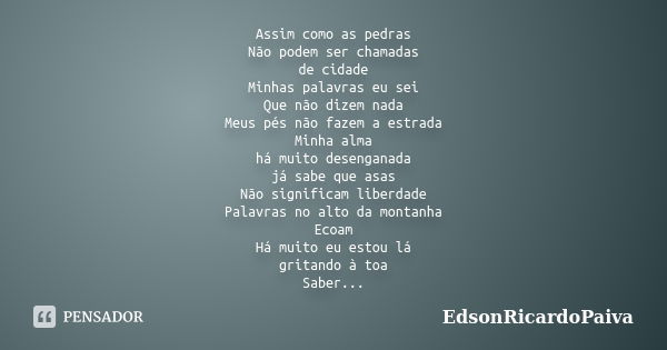 Assim como as pedras Não podem ser chamadas de cidade Minhas palavras eu sei Que não dizem nada Meus pés não fazem a estrada Minha alma há muito desenganada já ... Frase de edsonricardopaiva.