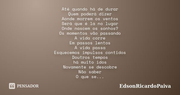 Até quando há de durar Quem poderá dizer Aonde morrem os ventos Será que é la no lugar Onde nascem os sonhos? Os momentos vão passando A vida corre Em passos le... Frase de edsonricardopaiva.