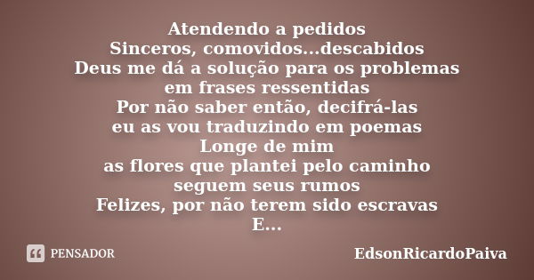 Atendendo a pedidos Sinceros, comovidos...descabidos Deus me dá a solução para os problemas em frases ressentidas Por não saber então, decifrá-las eu as vou tra... Frase de edsonricardopaiva.