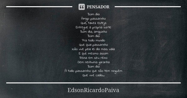 Bom dia Amigo passarinho Que, talvez esteja Entregue à própria sorte Bom dia, amiguinho Bom dia Pra todo mundo Que qual passarinho Não vive pela lei da mais val... Frase de edsonricardopaiva..