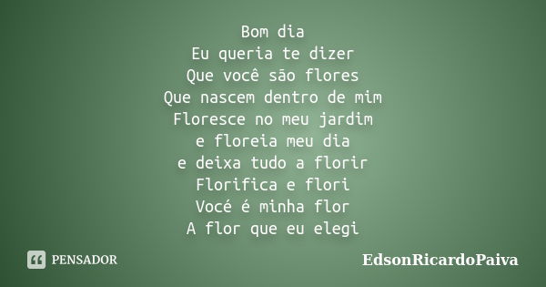 Bom dia Eu queria te dizer Que você são flores Que nascem dentro de mim Floresce no meu jardim e floreia meu dia e deixa tudo a florir Florifica e flori Vocé é ... Frase de edsonricardopaiva.