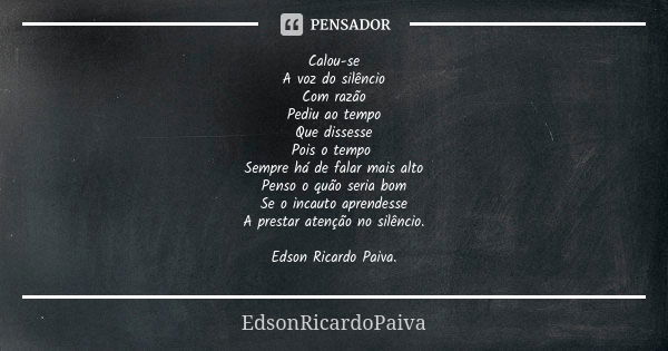 Calou-se A voz do silêncio Com razão Pediu ao tempo Que dissesse Pois o tempo Sempre há de falar mais alto Penso o quão seria bom Se o incauto aprendesse A pres... Frase de edsonricardopaiva..