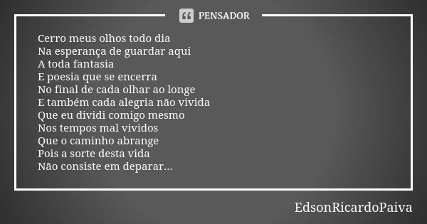 Cerro meus olhos todo dia Na esperança de guardar aqui A toda fantasia E poesia que se encerra No final de cada olhar ao longe E também cada alegria não vivida ... Frase de edsonricardopaiva..