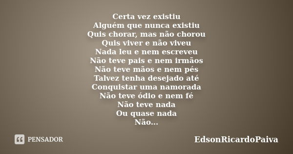 Certa vez existiu Alguém que nunca existiu Quis chorar, mas não chorou Quis viver e não viveu Nada leu e nem escreveu Não teve pais e nem irmãos Não teve mãos e... Frase de edsonricardopaiva.