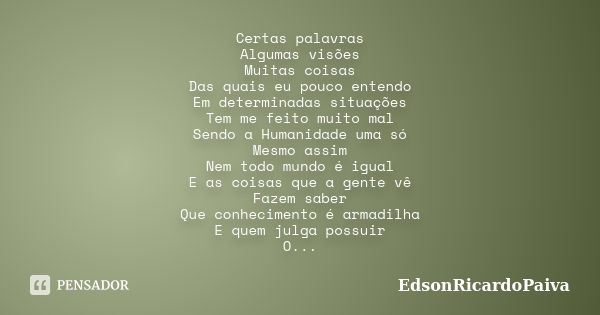 Certas palavras Algumas visões Muitas coisas Das quais eu pouco entendo Em determinadas situações Tem me feito muito mal Sendo a Humanidade uma só Mesmo assim N... Frase de edsonricardopaiva.