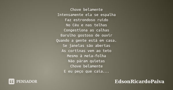 Chove belamente Intensamente ela se espalha Faz estrondoso ruído No Céu e nas telhas Congestiona as calhas Barulho gostoso de ouvir Quando a gente está em casa.... Frase de edsonricardopaiva.