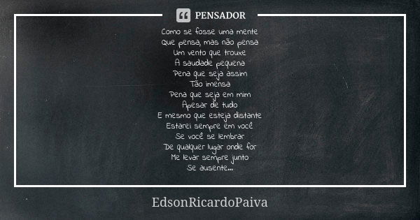 Como se fosse uma mente Que pensa, mas não pensa Um vento que trouxe A saudade pequena Pena que seja assim Tão imensa Pena que seja em mim Apesar de tudo E mesm... Frase de edsonricardopaiva.