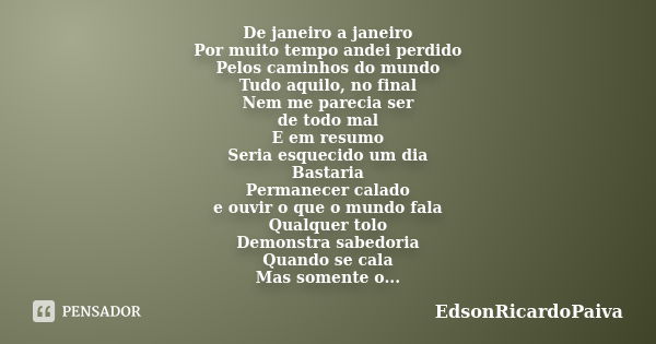 De janeiro a janeiro Por muito tempo andei perdido Pelos caminhos do mundo Tudo aquilo, no final Nem me parecia ser de todo mal E em resumo Seria esquecido um d... Frase de edsonricardopaiva.