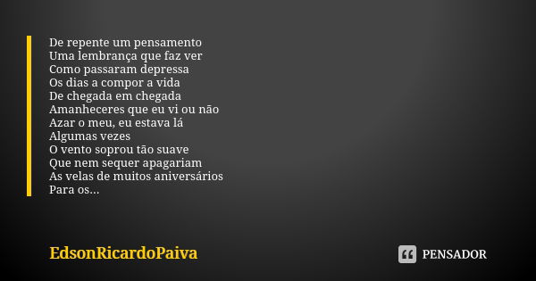 De repente um pensamento Uma lembrança que faz ver Como passaram depressa Os dias a compor a vida De chegada em chegada Amanheceres que eu vi ou não Azar o meu,... Frase de edsonricardopaiva.