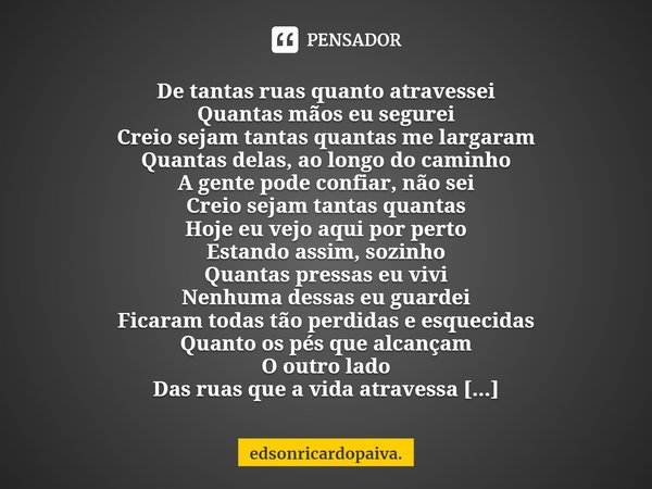 ⁠De tantas ruas quanto atravessei
Quantas mãos eu segurei
Creio sejam tantas quantas me largaram
Quantas delas, ao longo do caminho
A gente pode confiar, não se... Frase de edsonricardopaiva..