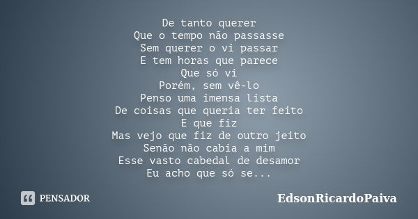 De tanto querer Que o tempo não passasse Sem querer o vi passar E tem horas que parece Que só vi Porém, sem vê-lo Penso uma imensa lista De coisas que queria te... Frase de edsonricardopaiva.