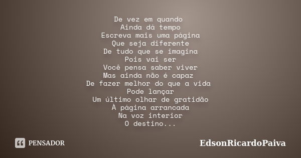 De vez em quando Ainda dá tempo Escreva mais uma página Que seja diferente De tudo que se imagina Pois vai ser Você pensa saber viver Mas ainda não é capaz De f... Frase de edsonricardopaiva..