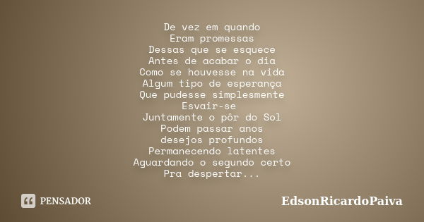 De vez em quando Eram promessas Dessas que se esquece Antes de acabar o dia Como se houvesse na vida Algum tipo de esperança Que pudesse simplesmente Esvair-se ... Frase de edsonricardopaiva.