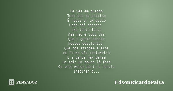 De vez em quando Tudo que eu preciso É respirar um pouco Pode até parecer uma ideia louca Mas não é todo dia Que a gente atenta Nesses desalentos Que nos atinge... Frase de edsonricardopaiva.