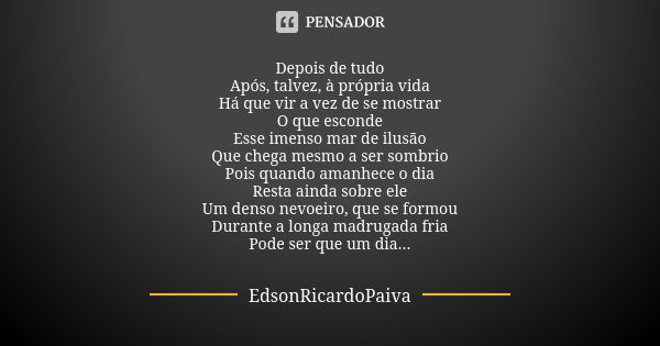 Depois de tudo Após, talvez, à própria vida Há que vir a vez de se mostrar O que esconde Esse imenso mar de ilusão Que chega mesmo a ser sombrio Pois quando ama... Frase de edsonricardopaiva.