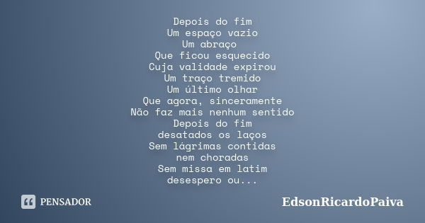 Depois do fim Um espaço vazio Um abraço Que ficou esquecido Cuja validade expirou Um traço tremido Um último olhar Que agora, sinceramente Não faz mais nenhum s... Frase de edsonricardopaiva.