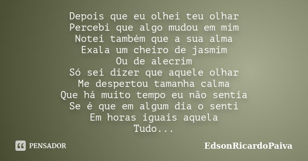 Depois que eu olhei teu olhar Percebi que algo mudou em mim Notei também que a sua alma Exala um cheiro de jasmim Ou de alecrim Só sei dizer que aquele olhar Me... Frase de edsonricardopaiva.