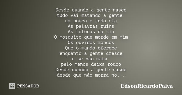 Desde quando a gente nasce tudo vai matando a gente um pouco e todo dia As palavras ruins As fofocas da tia O mosquito que morde em mim Os ouvidos moucos Que o ... Frase de edsonricardopaiva.