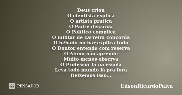 Deus criou O cientista explica O artista pratica O Padre discorda O Político complica O militar de carreira concorda O bêbado no bar explica tudo O Doutor enten... Frase de edsonricardopaiva.