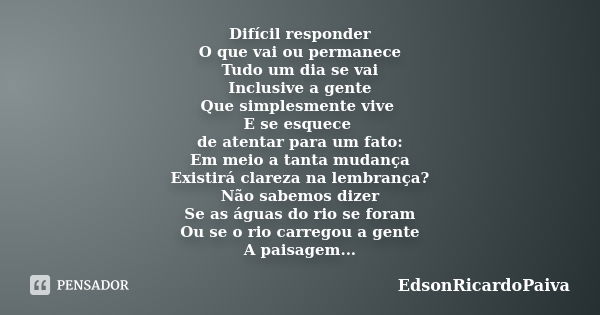 Difícil responder O que vai ou permanece Tudo um dia se vai Inclusive a gente Que simplesmente vive E se esquece de atentar para um fato: Em meio a tanta mudanç... Frase de edsonricardopaiva.