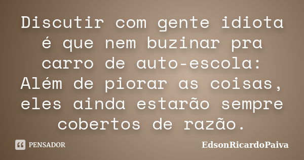 Discutir com gente idiota é que nem buzinar pra carro de auto-escola: Além de piorar as coisas, eles ainda estarão sempre cobertos de razão.... Frase de edsonricardopaiva.