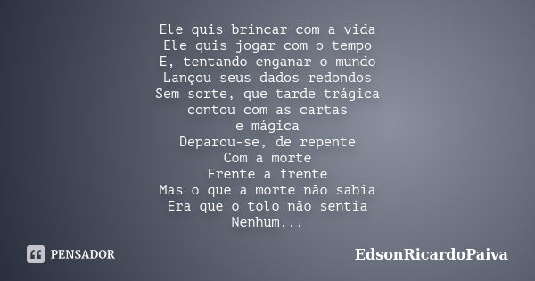 Ele quis brincar com a vida Ele quis jogar com o tempo E, tentando enganar o mundo Lançou seus dados redondos Sem sorte, que tarde trágica contou com as cartas ... Frase de edsonricardopaiva.