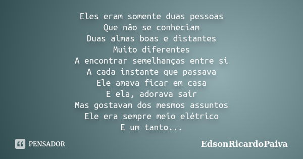 Eles eram somente duas pessoas Que não se conheciam Duas almas boas e distantes Muito diferentes A encontrar semelhanças entre si A cada instante que passava El... Frase de edsonricardopaiva.