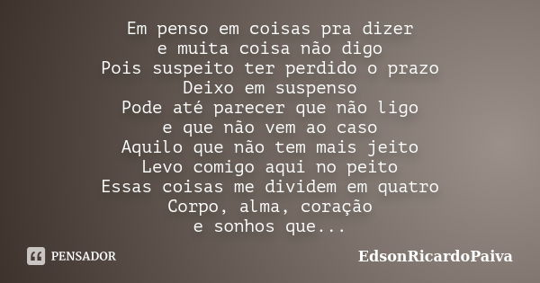 Em penso em coisas pra dizer e muita coisa não digo Pois suspeito ter perdido o prazo Deixo em suspenso Pode até parecer que não ligo e que não vem ao caso Aqui... Frase de edsonricardopaiva.