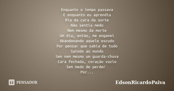 Enquanto o tempo passava E enquanto eu aprendia Ria da cara da sorte Não sentia medo Nem mesmo da morte Um dia, então, me enganei Abandonando aquele escudo Por ... Frase de edsonricardopaiva.