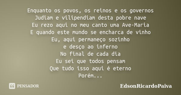 Enquanto os povos, os reinos e os governos Judiam e vilipendiam desta pobre nave Eu rezo aqui no meu canto uma Ave-Maria E quando este mundo se encharca de vinh... Frase de edsonricardopaiva.