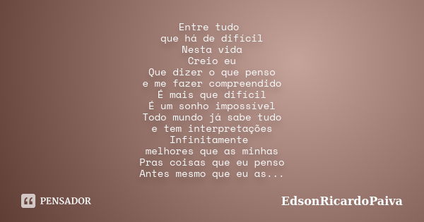 Entre tudo que há de difícil Nesta vida Creio eu Que dizer o que penso e me fazer compreendido É mais que difícil É um sonho impossível Todo mundo já sabe tudo ... Frase de edsonricardopaiva.