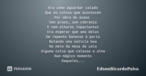 Era como aguardar calado Que as coisas que acontecem Por obra do acaso Sem prazo, sem cobrança E nem olhares impacientes Era esperar que uma delas De repente ba... Frase de edsonricardopaiva.