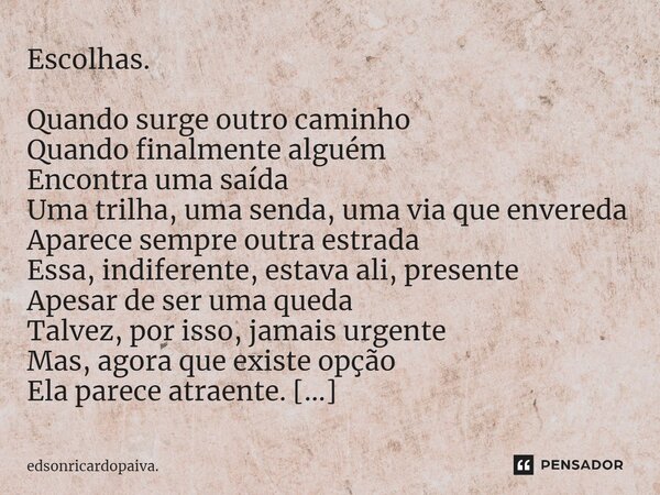 Escolhas. Quando surge outro caminho Quando finalmente alguém Encontra uma saída Uma trilha, uma senda, uma via que envereda Aparece sempre outra estrada Essa, ... Frase de edsonricardopaiva..