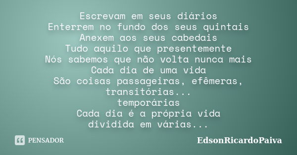 Escrevam em seus diários Enterrem no fundo dos seus quintais Anexem aos seus cabedais Tudo aquilo que presentemente Nós sabemos que não volta nunca mais Cada di... Frase de edsonricardopaiva.