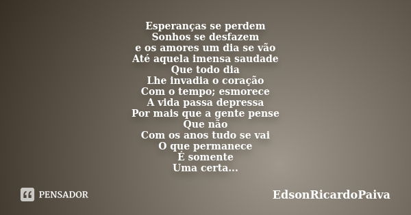 Esperanças se perdem Sonhos se desfazem e os amores um dia se vão Até aquela imensa saudade Que todo dia Lhe invadia o coração Com o tempo; esmorece A vida pass... Frase de edsonricardopaiva.