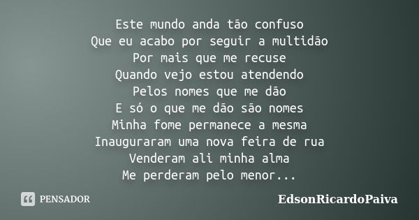 Este mundo anda tão confuso Que eu acabo por seguir a multidão Por mais que me recuse Quando vejo estou atendendo Pelos nomes que me dão E só o que me dão são n... Frase de edsonricardopaiva.