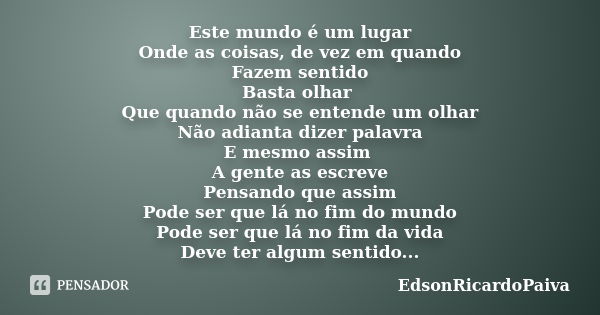 Este mundo é um lugar Onde as coisas, de vez em quando Fazem sentido Basta olhar Que quando não se entende um olhar Não adianta dizer palavra E mesmo assim A ge... Frase de edsonricardopaiva.