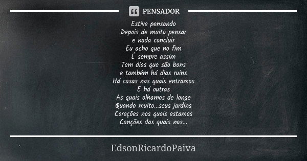 Estive pensando Depois de muito pensar e nada concluir Eu acho que no fim É sempre assim Tem dias que são bons e também há dias ruins Há casas nas quais entramo... Frase de edsonricardopaiva.